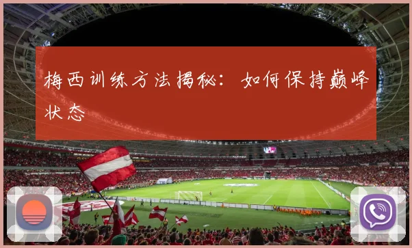 梅西训练方法揭秘：如何保持巅峰状态